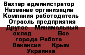 Вахтер-администратор › Название организации ­ Компания-работодатель › Отрасль предприятия ­ Другое › Минимальный оклад ­ 17 000 - Все города Работа » Вакансии   . Крым,Украинка